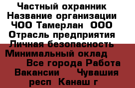 Частный охранник › Название организации ­ ЧОО Тамерлан, ООО › Отрасль предприятия ­ Личная безопасность › Минимальный оклад ­ 15 000 - Все города Работа » Вакансии   . Чувашия респ.,Канаш г.